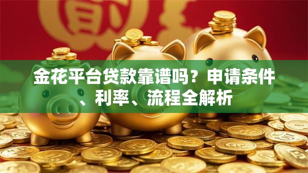 金花平台贷款靠谱吗?申请条件、利率、流程全解析 金花平台贷款靠谱吗?申请条件、利率、流程全解析