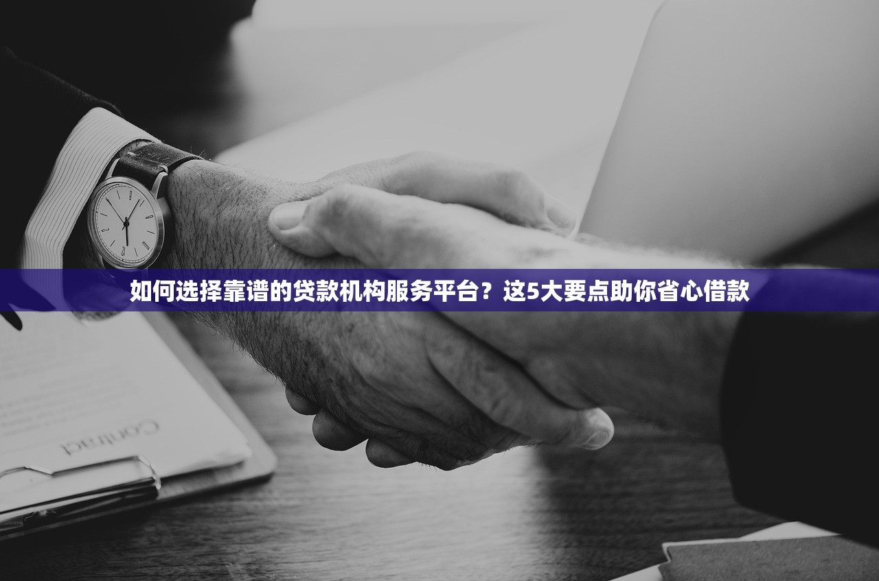 如何选择靠谱的贷款机构服务平台？这5大要点助你省心借款