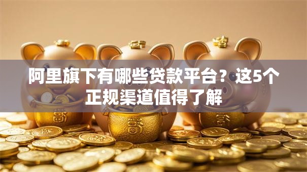 阿里旗下有哪些贷款平台？这5个正规渠道值得了解