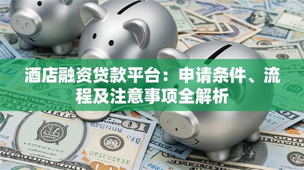 酒店融资贷款平台：申请条件、流程及注意事项全解析