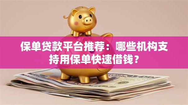 保单贷款平台推荐:哪些机构支持用保单快速借钱? 保单贷款平台推荐:哪些机构支持用保单快速借钱?