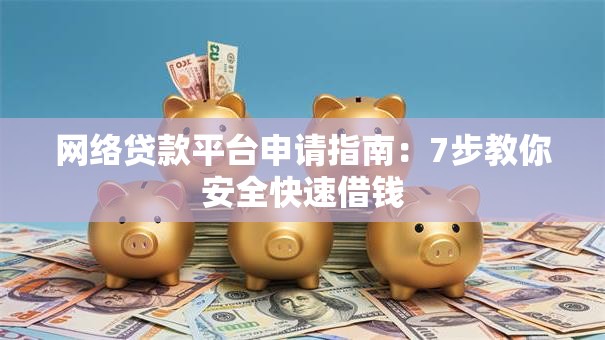 网络贷款平台申请指南：7步教你安全快速借钱