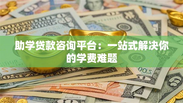 助学贷款咨询平台：一站式解决你的学费难题