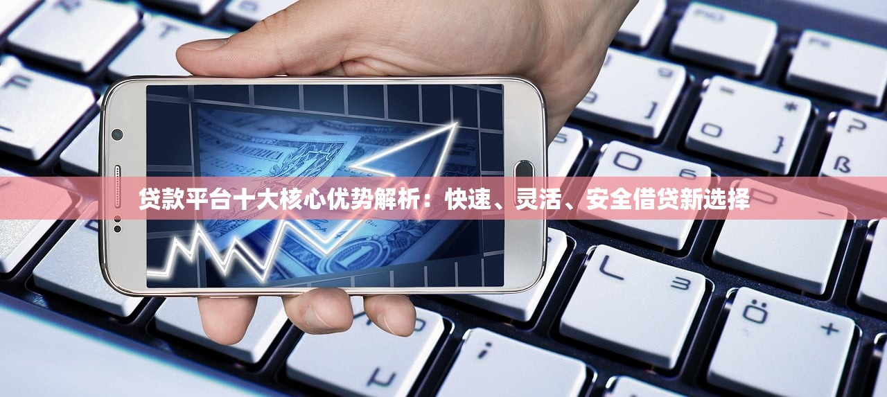 贷款平台十大核心优势解析：快速、灵活、安全借贷新选择