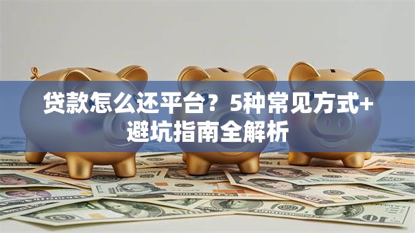 贷款怎么还平台？5种常见方式+避坑指南全解析