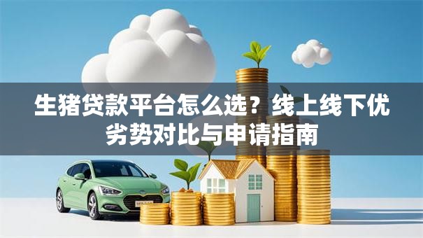 生猪贷款平台怎么选？线上线下优劣势对比与申请指南