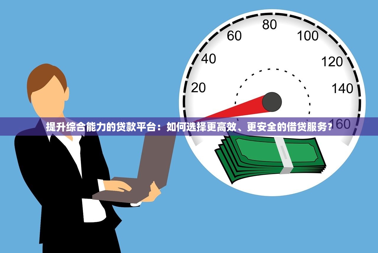 提升综合能力的贷款平台:如何选择更高效、更安全的借贷服务? 提升综合能力的贷款平台:如何选择更高效、更安全的借贷服务?