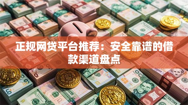 正规网贷平台推荐：安全靠谱的借款渠道盘点