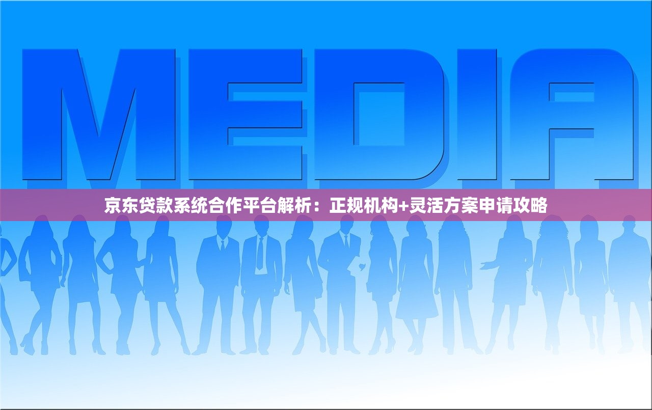 京东贷款系统合作平台解析：正规机构+灵活方案申请攻略