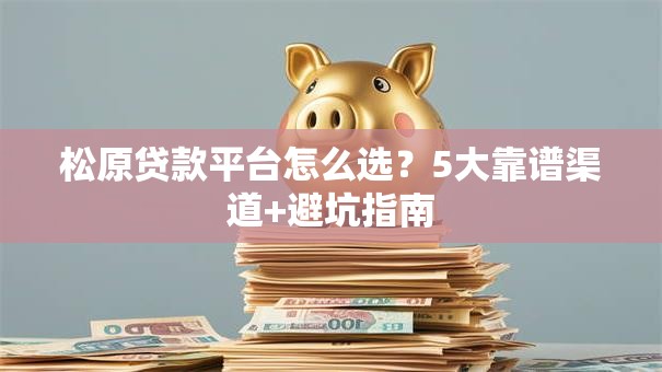 松原贷款平台怎么选？5大靠谱渠道+避坑指南