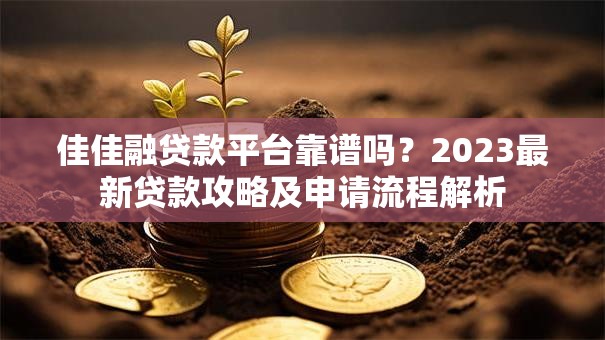 佳佳融贷款平台靠谱吗？2023最新贷款攻略及申请流程解析