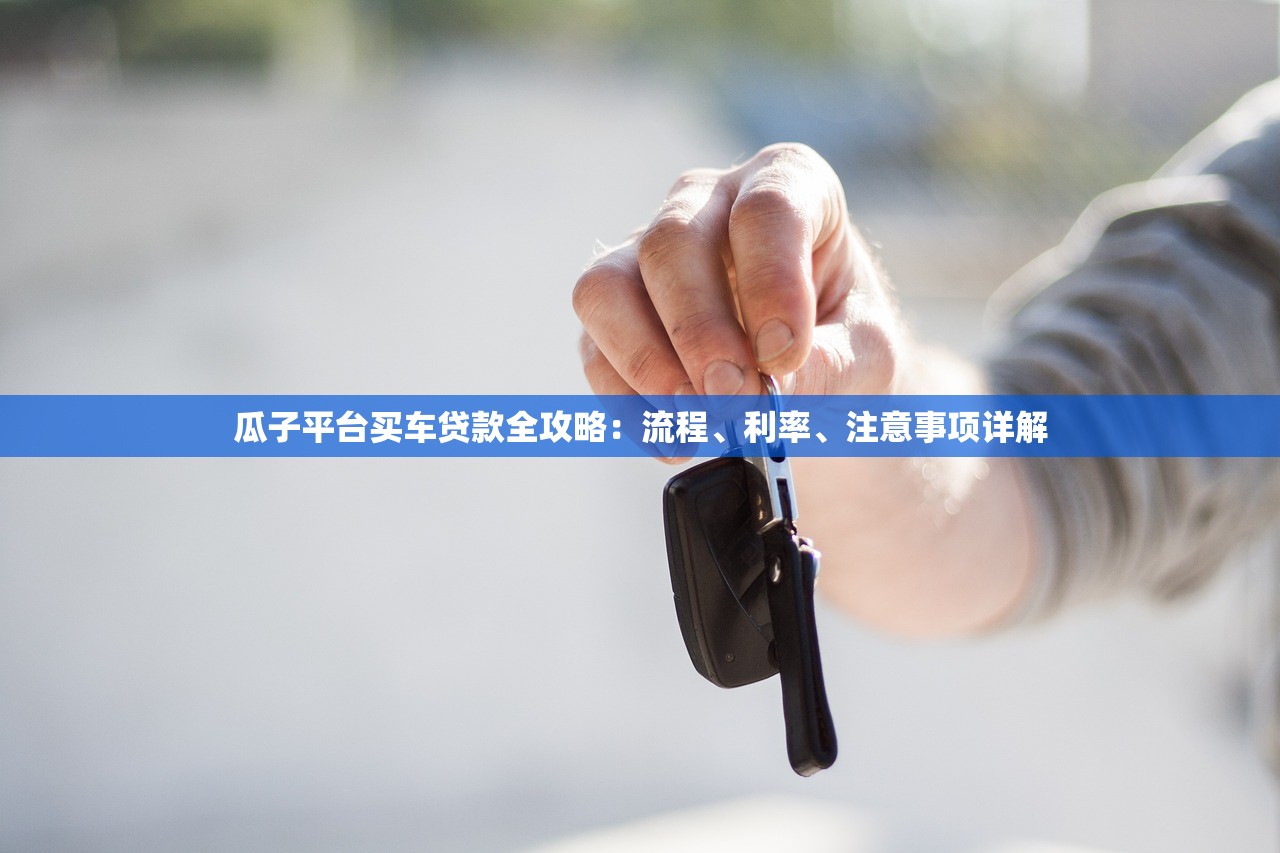瓜子平台买车贷款全攻略：流程、利率、注意事项详解