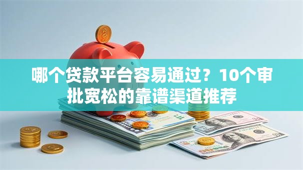 哪个贷款平台容易通过？10个审批宽松的靠谱渠道推荐