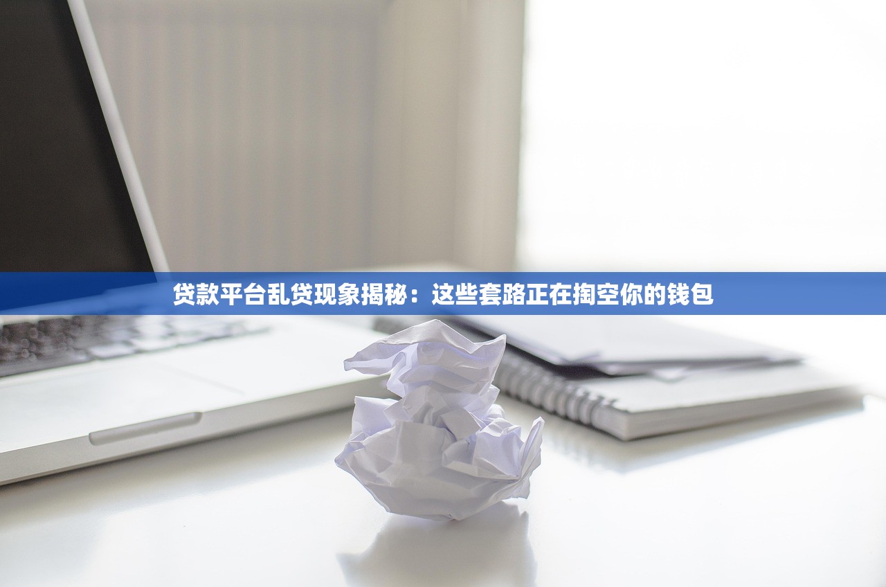 贷款平台乱贷现象揭秘：这些套路正在掏空你的钱包