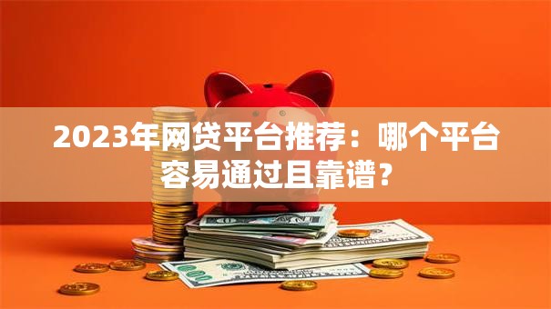 2023年网贷平台推荐:哪个平台容易通过且靠谱? 2023年网贷平台推荐:哪个平台容易通过且靠谱?