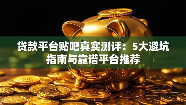 贷款平台贴吧真实测评：5大避坑指南与靠谱平台推荐
