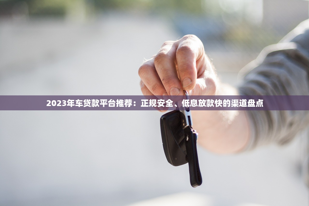 2023年车贷款平台推荐:正规安全、低息放款快的渠道盘点 2023年车贷款平台推荐:正规安全、低息放款快的渠道盘点