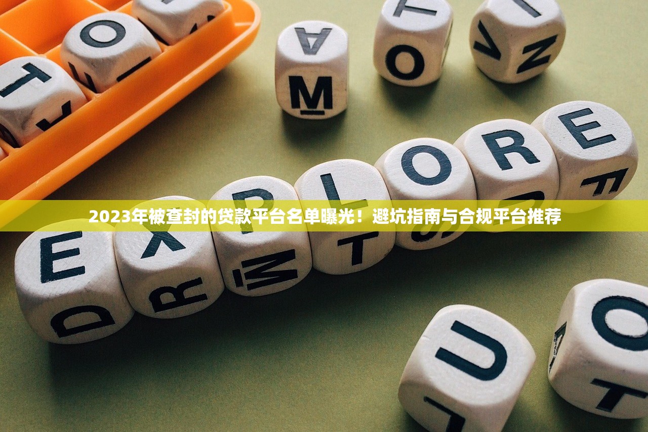 2023年被查封的贷款平台名单曝光！避坑指南与合规平台推荐