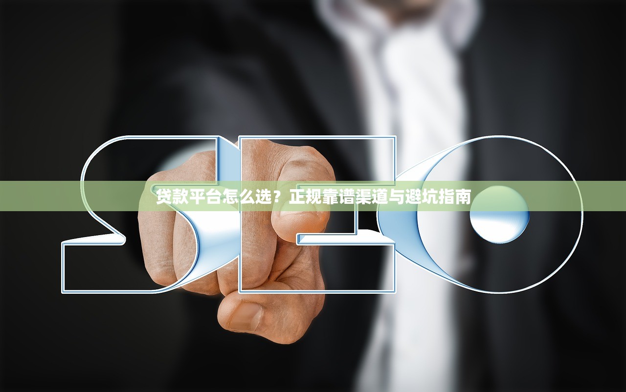 贷款平台怎么选?正规靠谱渠道与避坑指南 贷款平台怎么选?正规靠谱渠道与避坑指南