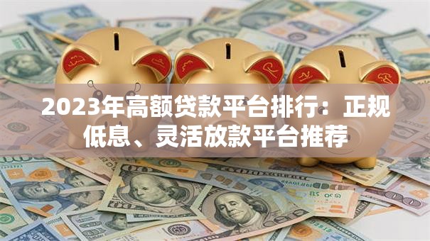 2023年高额贷款平台排行：正规低息、灵活放款平台推荐