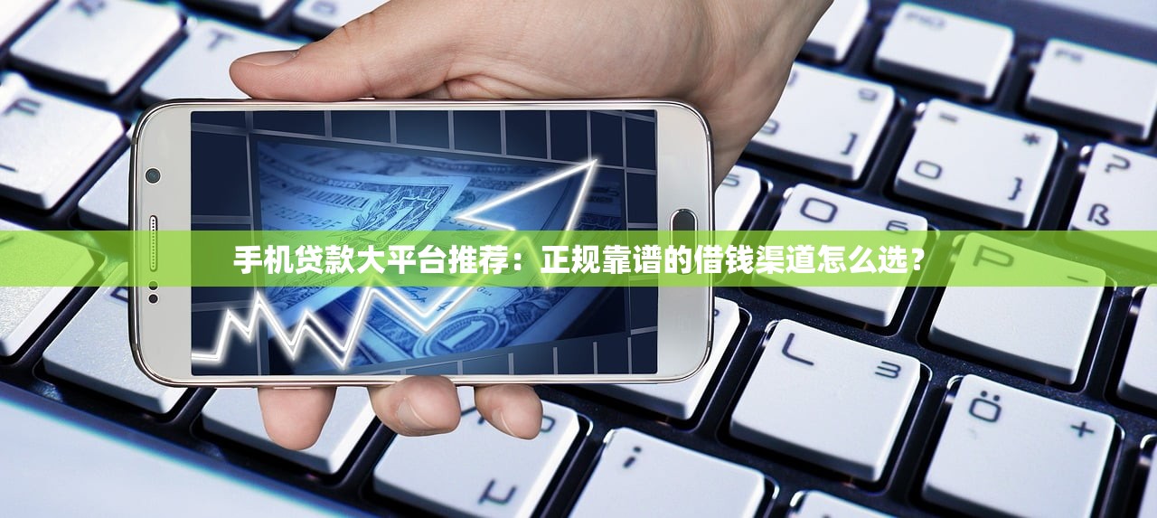 手机贷款大平台推荐：正规靠谱的借钱渠道怎么选？
