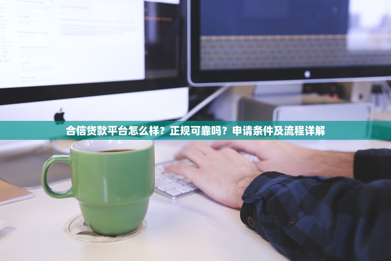 合信贷款平台怎么样?正规可靠吗?申请条件及流程详解 合信贷款平台怎么样?正规可靠吗?申请条件及流程详解
