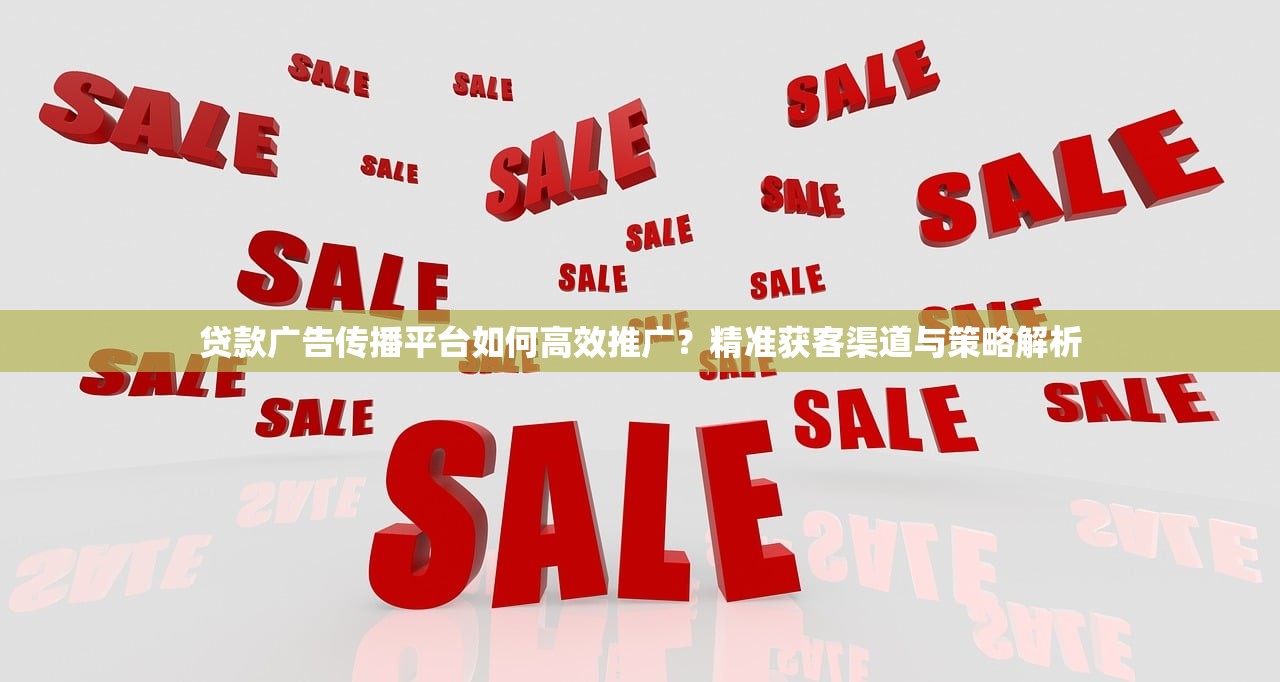 贷款广告传播平台如何高效推广？精准获客渠道与策略解析