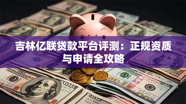 吉林亿联贷款平台评测：正规资质与申请全攻略