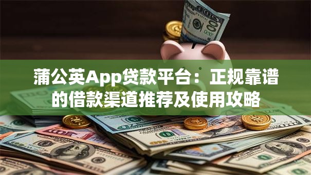 蒲公英App贷款平台:正规靠谱的借款渠道推荐及使用攻略 蒲公英App贷款平台:正规靠谱的借款渠道推荐及使用攻略