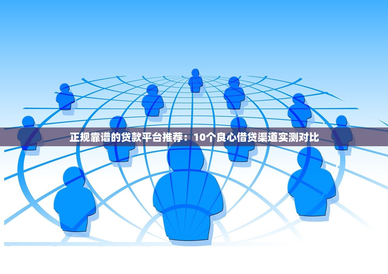 正规靠谱的贷款平台推荐：10个良心借贷渠道实测对比