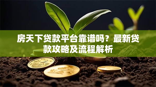 房天下贷款平台靠谱吗？最新贷款攻略及流程解析