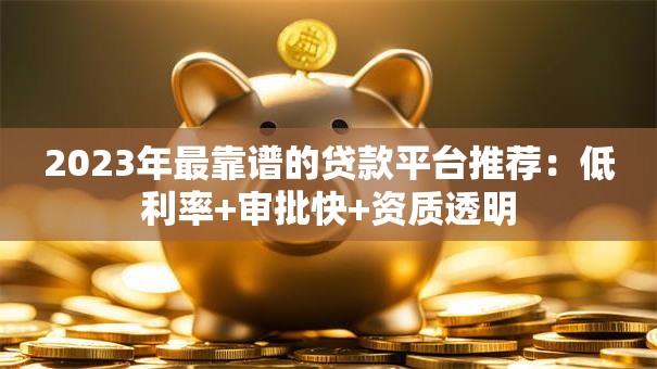 2023年最靠谱的贷款平台推荐：低利率+审批快+资质透明