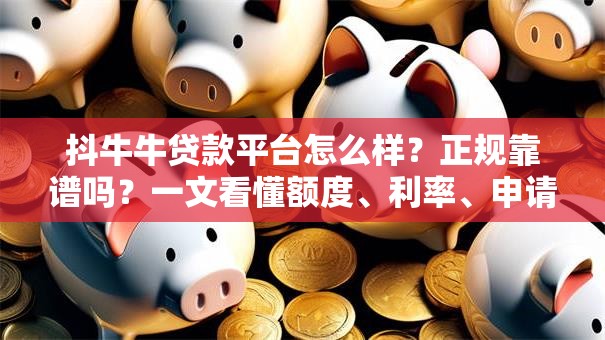 抖牛牛贷款平台怎么样？正规靠谱吗？一文看懂额度、利率、申请流程
