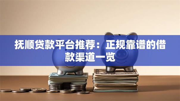 抚顺贷款平台推荐：正规靠谱的借款渠道一览
