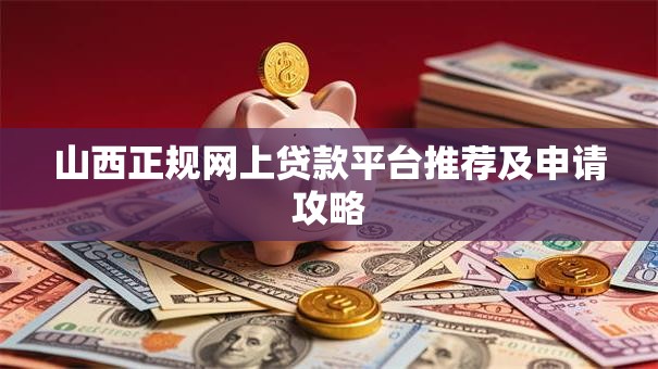 山西正规网上贷款平台推荐及申请攻略