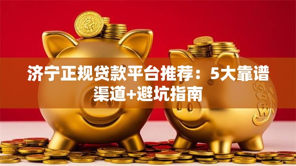 济宁正规贷款平台推荐：5大靠谱渠道+避坑指南