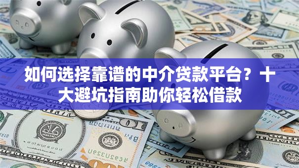 如何选择靠谱的中介贷款平台？十大避坑指南助你轻松借款