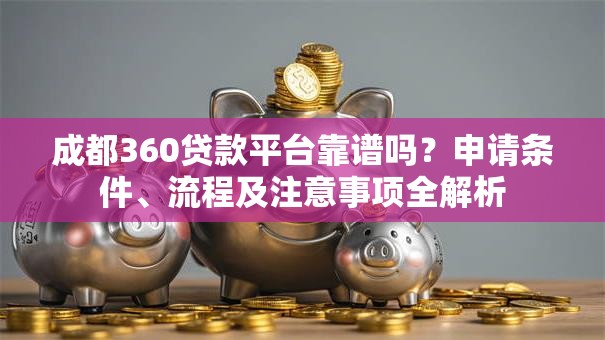 成都360贷款平台靠谱吗?申请条件、流程及注意事项全解析 成都360贷款平台靠谱吗?申请条件、流程及注意事项全解析