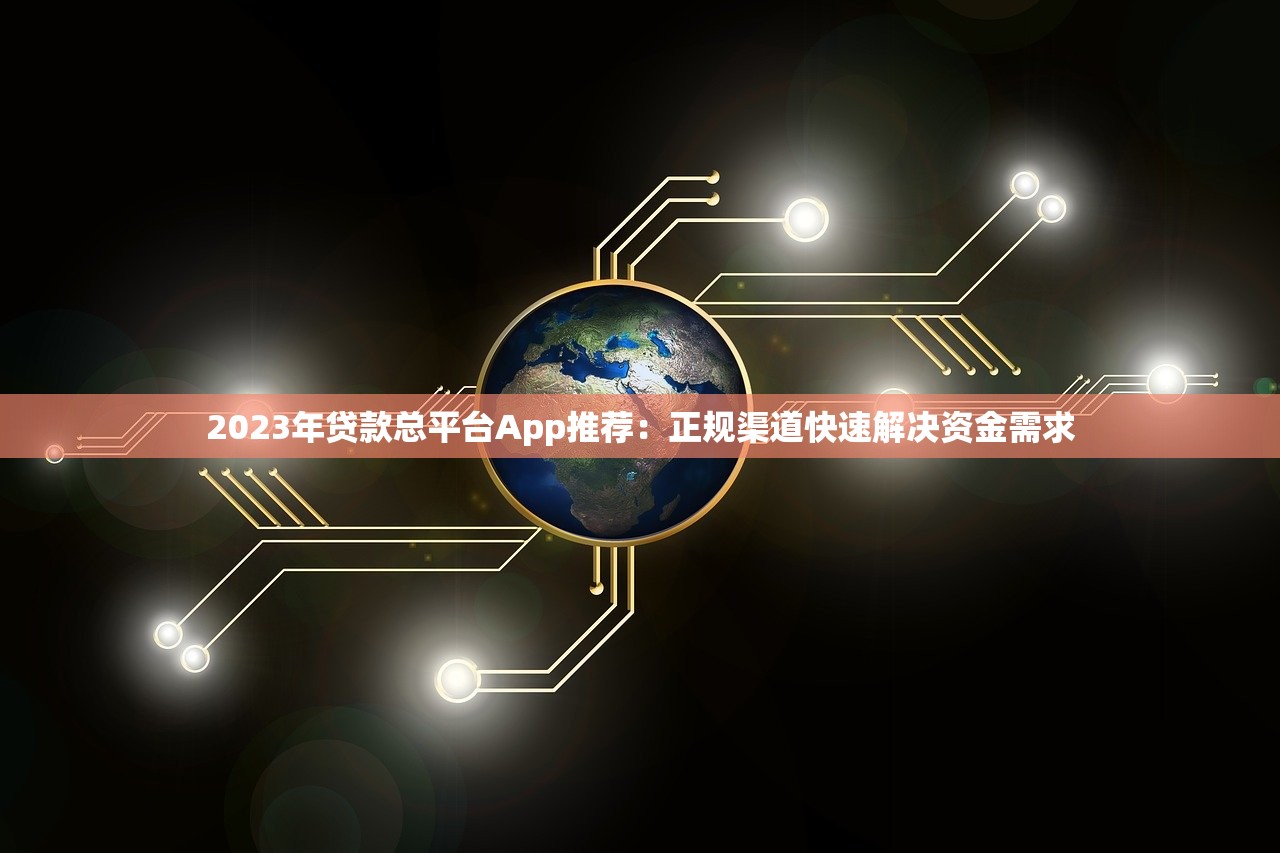 2023年贷款总平台App推荐：正规渠道快速解决资金需求