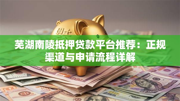 芜湖南陵抵押贷款平台推荐：正规渠道与申请流程详解