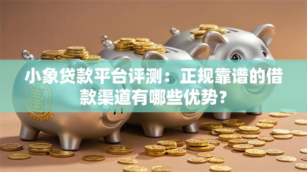 小象贷款平台评测：正规靠谱的借款渠道有哪些优势？
