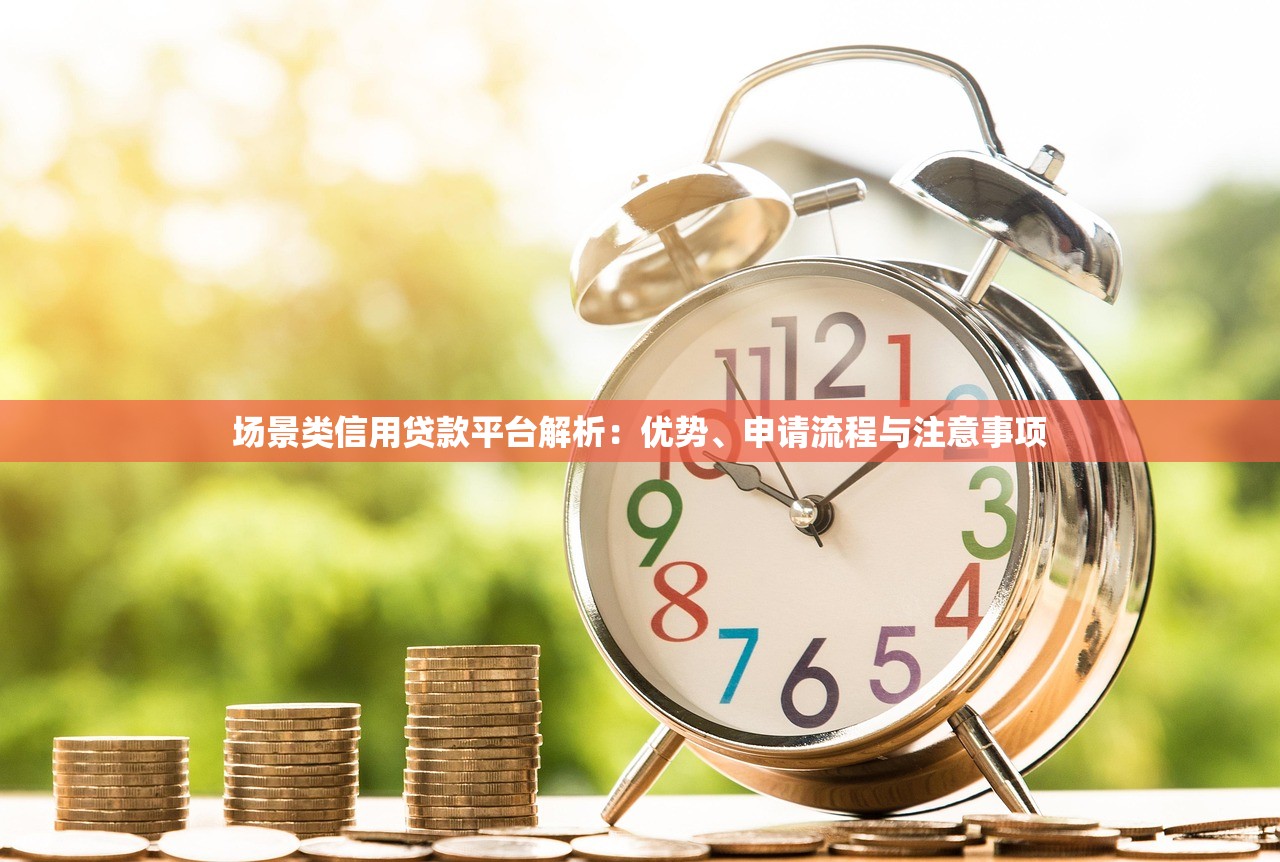 场景类信用贷款平台解析:优势、申请流程与注意事项 场景类信用贷款平台解析:优势、申请流程与注意事项