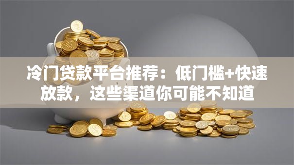 冷门贷款平台推荐:低门槛+快速放款,这些渠道你可能不知道 冷门贷款平台推荐:低门槛+快速放款,这些渠道你可能不知道
