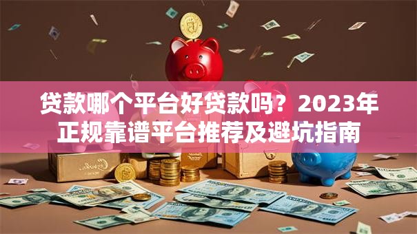 贷款哪个平台好贷款吗？2023年正规靠谱平台推荐及避坑指南