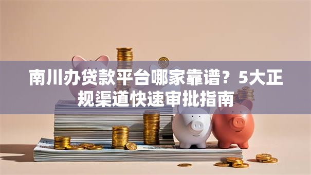 南川办贷款平台哪家靠谱？5大正规渠道快速审批指南