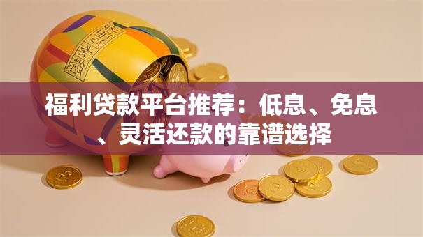 福利贷款平台推荐:低息、免息、灵活还款的靠谱选择 福利贷款平台推荐:低息、免息、灵活还款的靠谱选择