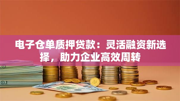 电子仓单质押贷款：灵活融资新选择，助力企业高效周转