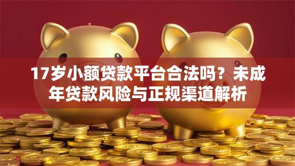 17岁小额贷款平台合法吗？未成年贷款风险与正规渠道解析