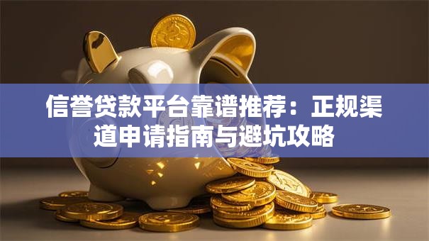 信誉贷款平台靠谱推荐：正规渠道申请指南与避坑攻略