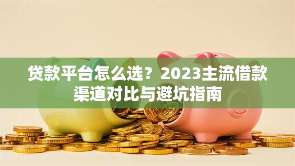 贷款平台怎么选？2023主流借款渠道对比与避坑指南